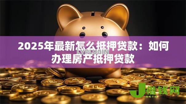2025年最新怎么抵押贷款：如何办理房产抵押贷款
