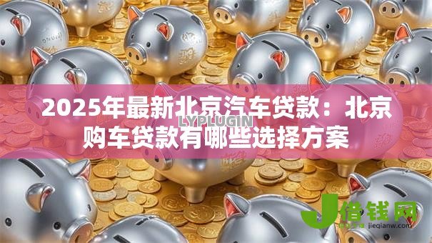 2025年最新北京汽车贷款：北京购车贷款有哪些选择方案