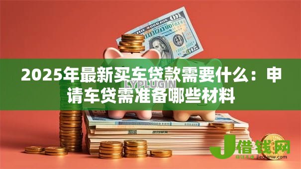 2025年最新买车贷款需要什么:申请车贷需准备哪些材料 2025年最新买车贷款需要什么:申请车贷需准备哪些材料