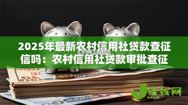 2025年最新农村信用社贷款查征信吗:农村信用社贷款审批查征信记录吗 2025年最新农村信用社贷款查征信吗:农村信用社贷款审批查征信记录吗