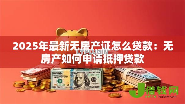 2025年最新无房产证怎么贷款：无房产如何申请抵押贷款