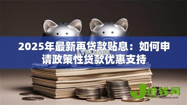 2025年最新再贷款贴息:如何申请政策性贷款优惠支持 2025年最新再贷款贴息:如何申请政策性贷款优惠支持