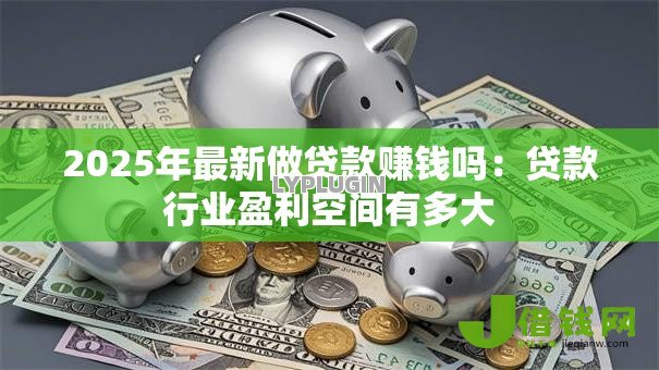 2025年最新做贷款赚钱吗:贷款行业盈利空间有多大 2025年最新做贷款赚钱吗:贷款行业盈利空间有多大