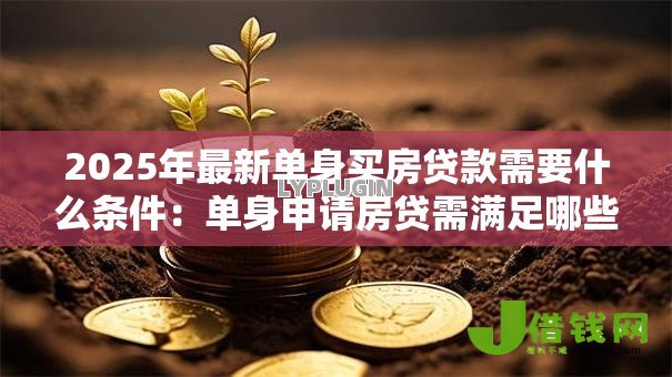 2025年最新单身买房贷款需要什么条件:单身申请房贷需满足哪些基本条件 2025年最新单身买房贷款需要什么条件:单身申请房贷需满足哪些基本条件