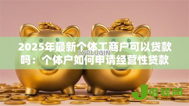 2025年最新个体工商户可以贷款吗:个体户如何申请经营性贷款 2025年最新个体工商户可以贷款吗:个体户如何申请经营性贷款