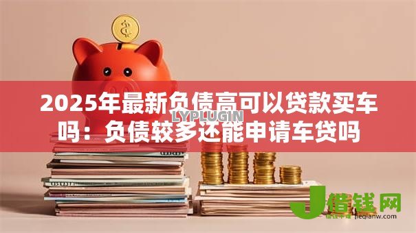 2025年最新负债高可以贷款买车吗:负债较多还能申请车贷吗 2025年最新负债高可以贷款买车吗:负债较多还能申请车贷吗