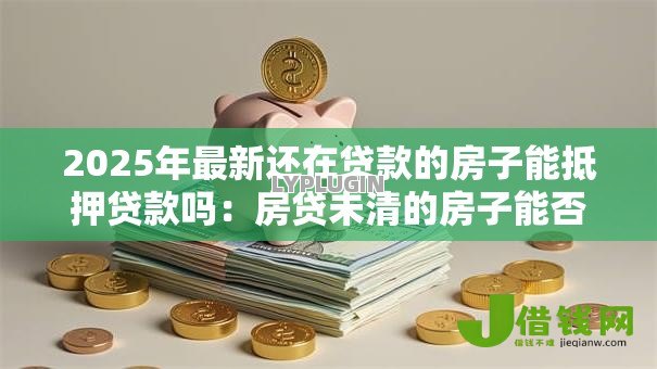 2025年最新还在贷款的房子能抵押贷款吗：房贷未清的房子能否抵押贷款