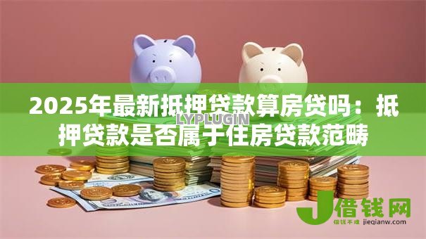 2025年最新抵押贷款算房贷吗：抵押贷款是否属于住房贷款范畴