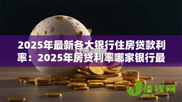 2025年最新各大银行住房贷款利率：2025年房贷利率哪家银行最低