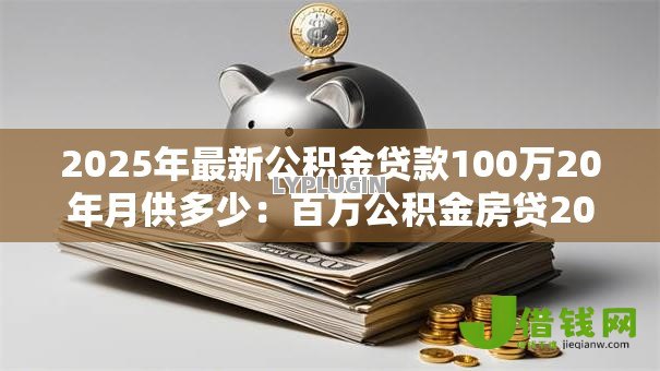 2025年最新公积金贷款100万20年月供多少:百万公积金房贷20年月供如何计算 2025年最新公积金贷款100万20年月供多少:百万公积金房贷20年月供如何计算