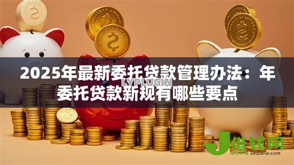 2025年最新委托贷款管理办法：年委托贷款新规有哪些要点