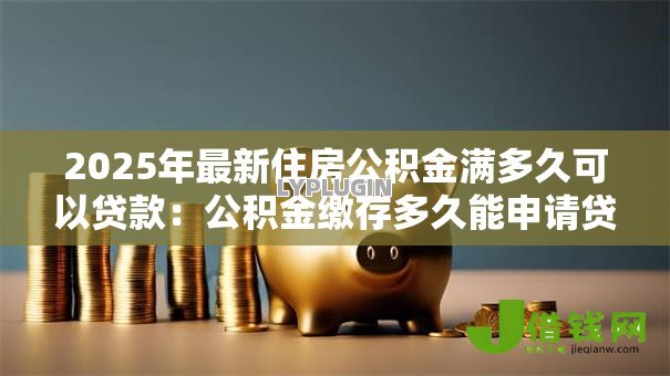 2025年最新住房公积金满多久可以贷款:公积金缴存多久能申请贷款 2025年最新住房公积金满多久可以贷款:公积金缴存多久能申请贷款