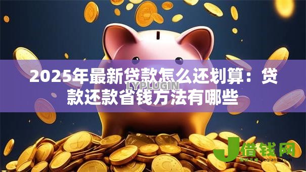 2025年最新贷款怎么还划算：贷款还款省钱方法有哪些