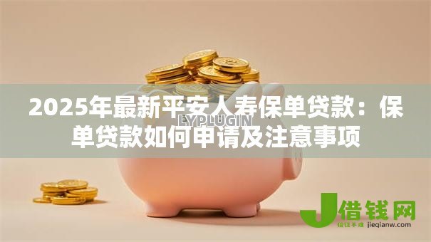 2025年最新平安人寿保单贷款:保单贷款如何申请及注意事项 2025年最新平安人寿保单贷款:保单贷款如何申请及注意事项