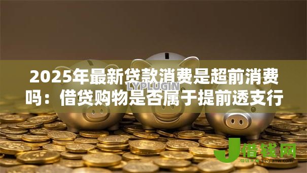 2025年最新贷款消费是超前消费吗：借贷购物是否属于提前透支行为