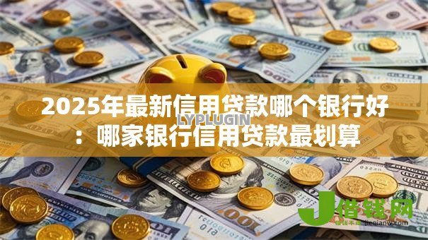 2025年最新信用贷款哪个银行好：哪家银行信用贷款最划算