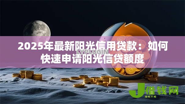 2025年最新阳光信用贷款:如何快速申请阳光信贷额度 2025年最新阳光信用贷款:如何快速申请阳光信贷额度