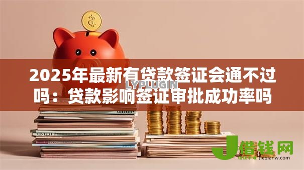 2025年最新有贷款签证会通不过吗:贷款影响签证审批成功率吗 2025年最新有贷款签证会通不过吗:贷款影响签证审批成功率吗