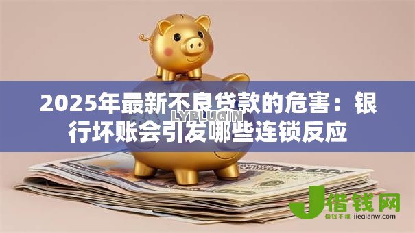 2025年最新不良贷款的危害:银行坏账会引发哪些连锁反应 2025年最新不良贷款的危害:银行坏账会引发哪些连锁反应