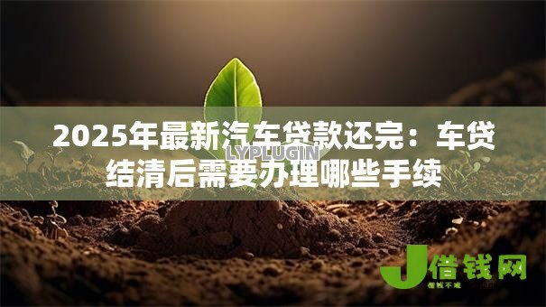 2025年最新汽车贷款还完:车贷结清后需要办理哪些手续 2025年最新汽车贷款还完:车贷结清后需要办理哪些手续