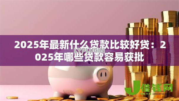 2025年最新什么贷款比较好贷:2025年哪些贷款容易获批 2025年最新什么贷款比较好贷:2025年哪些贷款容易获批