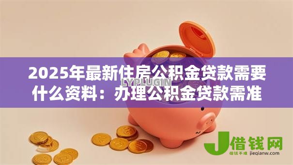 2025年最新住房公积金贷款需要什么资料:办理公积金贷款需准备哪些材料 2025年最新住房公积金贷款需要什么资料:办理公积金贷款需准备哪些材料