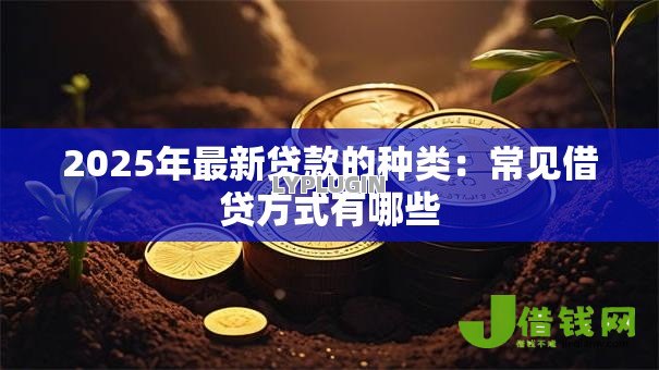 2025年最新贷款的种类：常见借贷方式有哪些