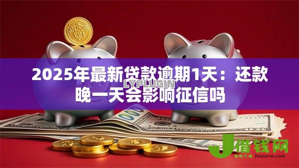 2025年最新贷款逾期1天：还款晚一天会影响征信吗