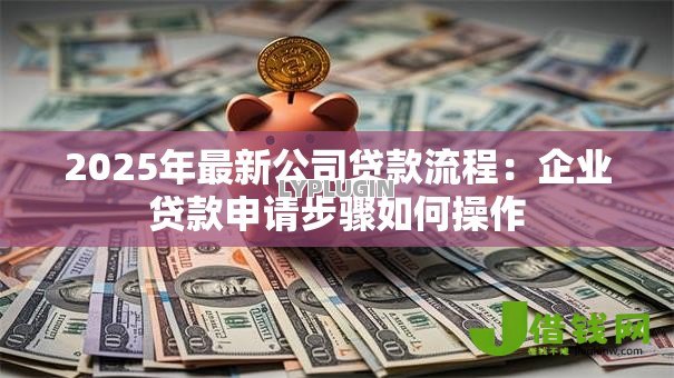 2025年最新公司贷款流程：企业贷款申请步骤如何操作