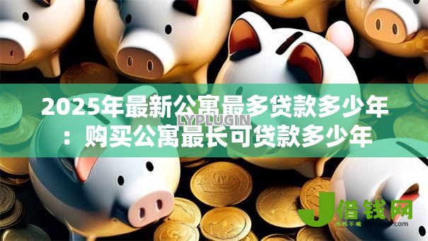 2025年最新公寓最多贷款多少年:购买公寓最长可贷款多少年 2025年最新公寓最多贷款多少年:购买公寓最长可贷款多少年