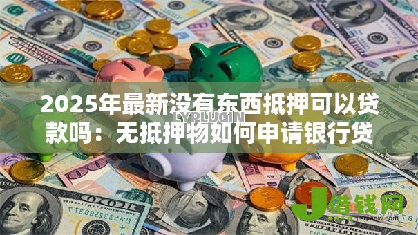 2025年最新没有东西抵押可以贷款吗:无抵押物如何申请银行贷款 2025年最新没有东西抵押可以贷款吗:无抵押物如何申请银行贷款