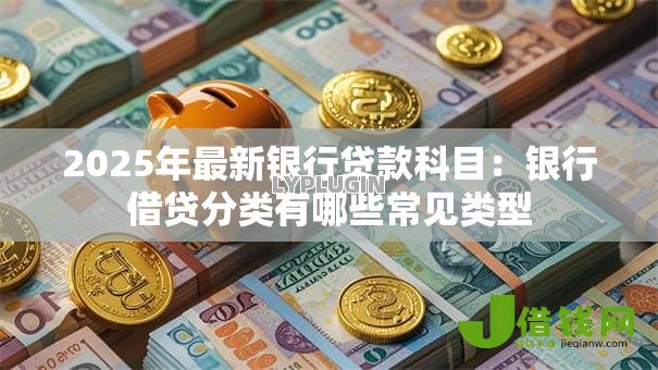 2025年最新银行贷款科目:银行借贷分类有哪些常见类型 2025年最新银行贷款科目:银行借贷分类有哪些常见类型