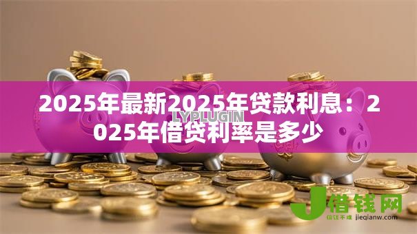 2025年最新2025年贷款利息：2025年借贷利率是多少