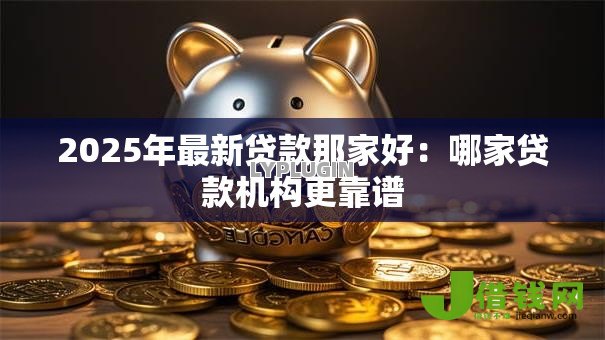 2025年最新贷款那家好:哪家贷款机构更靠谱 2025年最新贷款那家好:哪家贷款机构更靠谱