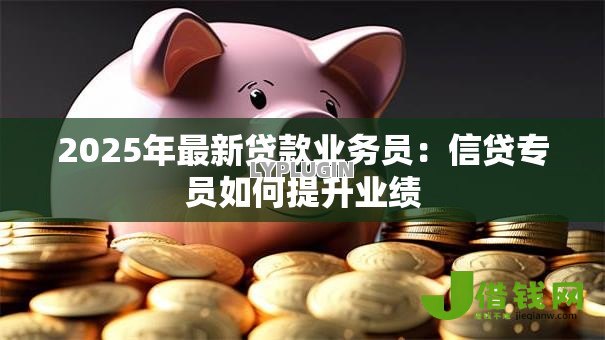 2025年最新贷款业务员:信贷专员如何提升业绩 2025年最新贷款业务员:信贷专员如何提升业绩