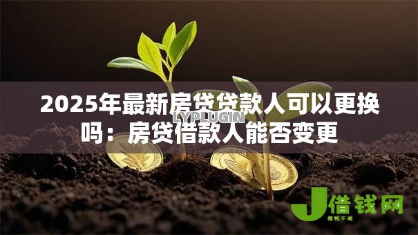 2025年最新房贷贷款人可以更换吗:房贷借款人能否变更 2025年最新房贷贷款人可以更换吗:房贷借款人能否变更