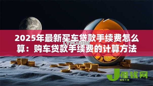 2025年最新买车贷款手续费怎么算：购车贷款手续费的计算方法有哪些