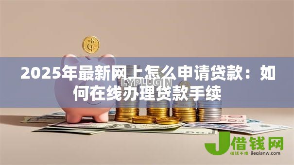 2025年最新网上怎么申请贷款:如何在线办理贷款手续 2025年最新网上怎么申请贷款:如何在线办理贷款手续