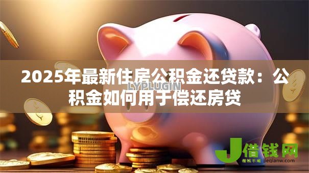 2025年最新住房公积金还贷款:公积金如何用于偿还房贷 2025年最新住房公积金还贷款:公积金如何用于偿还房贷