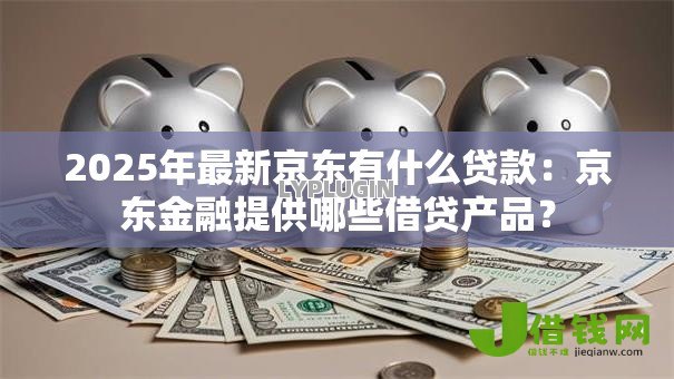 2025年最新京东有什么贷款:京东金融提供哪些借贷产品? 2025年最新京东有什么贷款:京东金融提供哪些借贷产品?