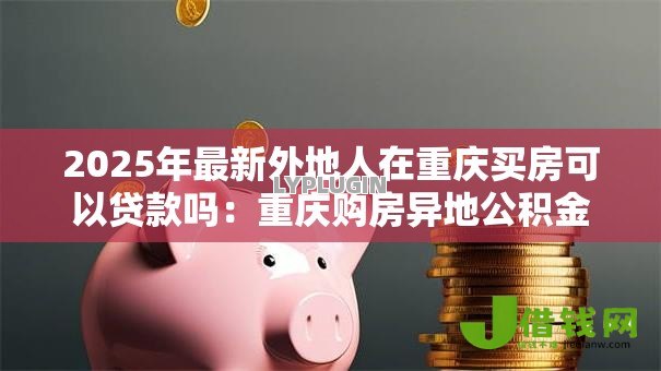 2025年最新外地人在重庆买房可以贷款吗：重庆购房异地公积金贷款条件是什么