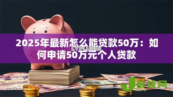 2025年最新怎么能贷款50万：如何申请50万元个人贷款