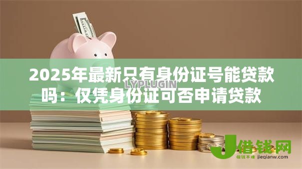 2025年最新只有身份证号能贷款吗:仅凭身份证可否申请贷款 2025年最新只有身份证号能贷款吗:仅凭身份证可否申请贷款