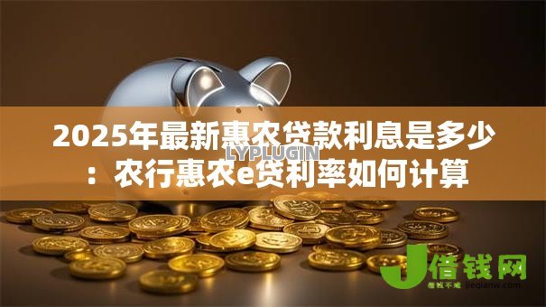 2025年最新惠农贷款利息是多少:农行惠农e贷利率如何计算 2025年最新惠农贷款利息是多少:农行惠农e贷利率如何计算