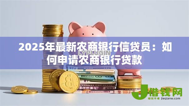 2025年最新农商银行信贷员:如何申请农商银行贷款 2025年最新农商银行信贷员:如何申请农商银行贷款