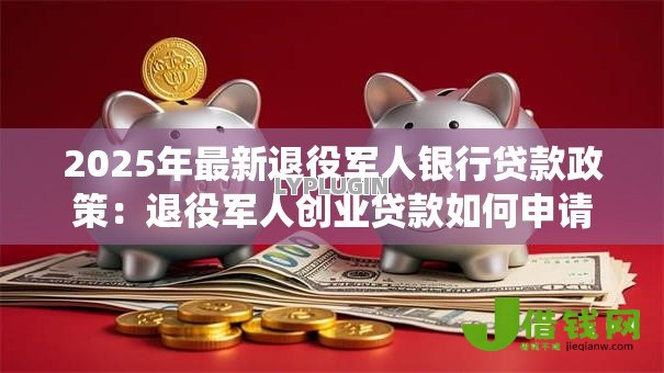 2025年最新退役军人银行贷款政策:退役军人创业贷款如何申请? 2025年最新退役军人银行贷款政策:退役军人创业贷款如何申请?