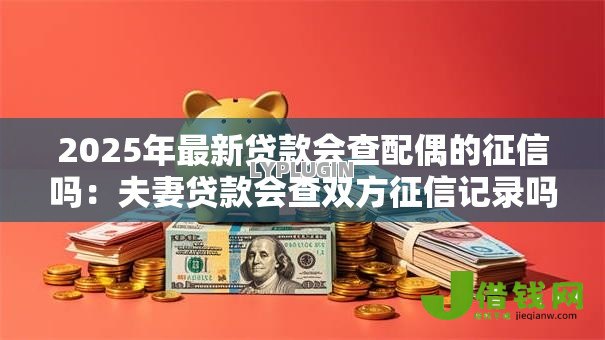 2025年最新贷款会查配偶的征信吗:夫妻贷款会查双方征信记录吗 2025年最新贷款会查配偶的征信吗:夫妻贷款会查双方征信记录吗