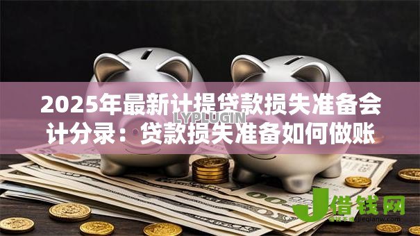 2025年最新计提贷款损失准备会计分录:贷款损失准备如何做账 2025年最新计提贷款损失准备会计分录:贷款损失准备如何做账