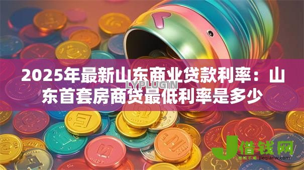 2025年最新山东商业贷款利率:山东首套房商贷最低利率是多少 2025年最新山东商业贷款利率:山东首套房商贷最低利率是多少