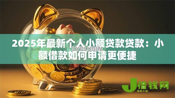 2025年最新个人小额贷款贷款:小额借款如何申请更便捷 2025年最新个人小额贷款贷款:小额借款如何申请更便捷